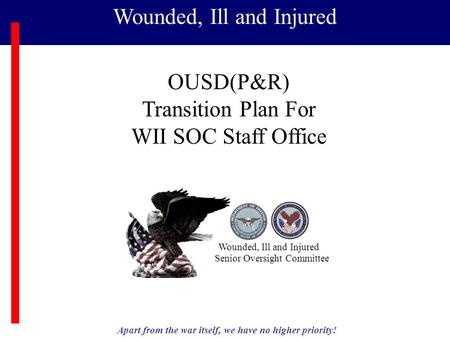 Apart from the war itself, we have no higher priority! Wounded, Ill and Injured Senior Oversight Committee OUSD(P&R) Transition Plan For WII SOC Staff.