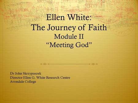 Ellen White: The Journey of Faith Module II “Meeting God” Dr John Skrzypaszek Director Ellen G. White Research Centre Avondale College.
