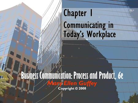 Chapter 1 Communicating in Today’s Workplace Business Communication: Process and Product, 6e Mary Ellen Guffey Copyright © 2008.