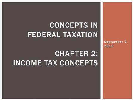 September 7, 2012 CONCEPTS IN FEDERAL TAXATION CHAPTER 2: INCOME TAX CONCEPTS.