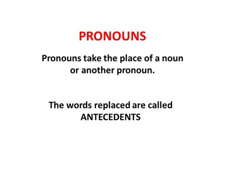 PRONOUNS Pronouns take the place of a noun or another pronoun. The words replaced are called ANTECEDENTS.