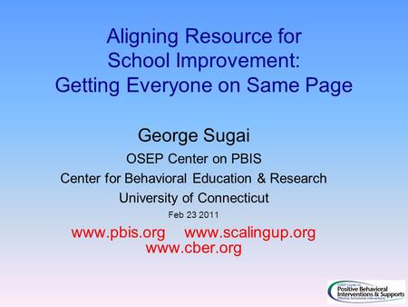 Aligning Resource for School Improvement: Getting Everyone on Same Page George Sugai OSEP Center on PBIS Center for Behavioral Education & Research University.
