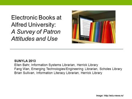 Electronic Books at Alfred University: A Survey of Patron Attitudes and Use SUNYLA 2013 Ellen Bahr, Information Systems Librarian, Herrick Library Fang.
