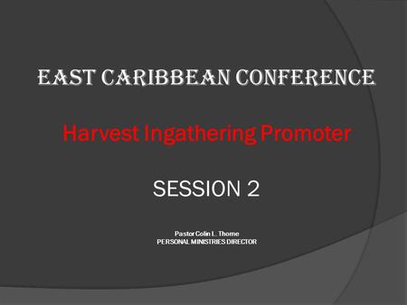 EAST CARIBBEAN CONFERENCE Harvest Ingathering Promoter SESSION 2 Pastor Colin L. Thorne PERSONAL MINISTRIES DIRECTOR.