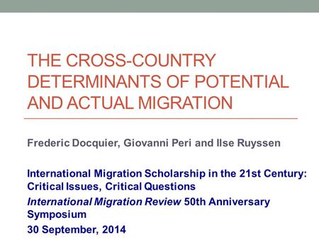 THE CROSS-COUNTRY DETERMINANTS OF POTENTIAL AND ACTUAL MIGRATION Frederic Docquier, Giovanni Peri and Ilse Ruyssen International Migration Scholarship.
