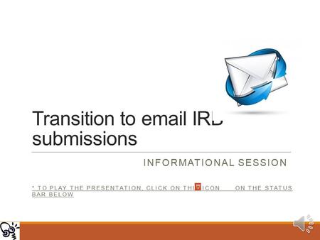 Transition to email IRB submissions INFORMATIONAL SESSION * TO PLAY THE PRESENTATION, CLICK ON THIS ICON ON THE STATUS BAR BELOW.