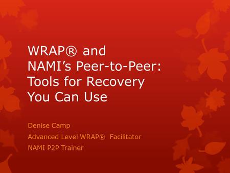 WRAP® and NAMI’s Peer-to-Peer: Tools for Recovery You Can Use Denise Camp Advanced Level WRAP® Facilitator NAMI P2P Trainer.