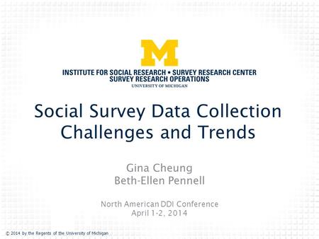 © 2014 by the Regents of the University of Michigan Social Survey Data Collection Challenges and Trends Gina Cheung Beth-Ellen Pennell North American DDI.