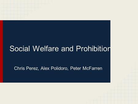 Social Welfare and Prohibition Chris Perez, Alex Polidoro, Peter McFarren.