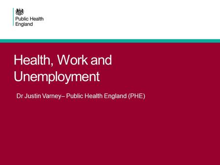 Health, Work and Unemployment Dr Justin Varney– Public Health England (PHE)
