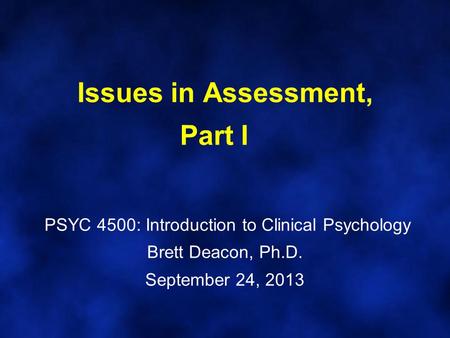 Issues in Assessment, Part I PSYC 4500: Introduction to Clinical Psychology Brett Deacon, Ph.D. September 24, 2013.