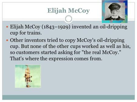 Elijah McCoy Elijah McCoy (1843–1929) invented an oil-dripping cup for trains. Other inventors tried to copy McCoy's oil-dripping cup. But none of the.