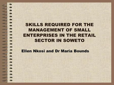 SKILLS REQUIRED FOR THE MANAGEMENT OF SMALL ENTERPRISES IN THE RETAIL SECTOR IN SOWETO Ellen Nkosi and Dr Maria Bounds.