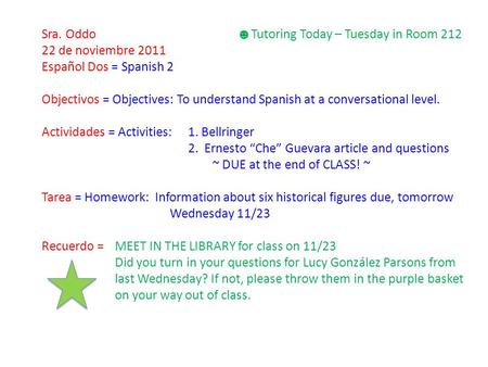 Sra. Oddo ☻ Tutoring Today – Tuesday in Room 212 22 de noviembre 2011 Español Dos = Spanish 2 Objectivos = Objectives: To understand Spanish at a conversational.
