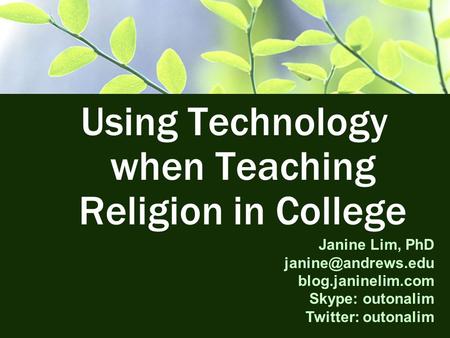Using Technology when Teaching Religion in College Janine Lim, PhD blog.janinelim.com Skype: outonalim Twitter: outonalim.