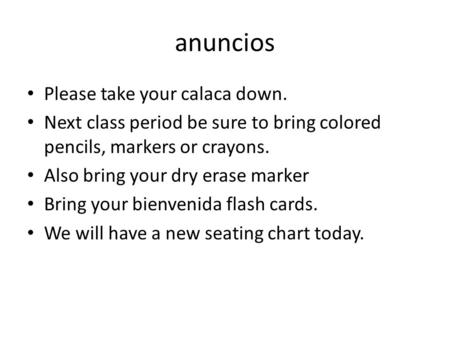 Anuncios Please take your calaca down. Next class period be sure to bring colored pencils, markers or crayons. Also bring your dry erase marker Bring your.