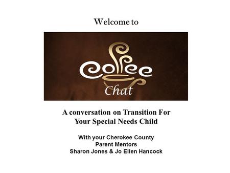 Chat Welcome to With your Cherokee County Parent Mentors Sharon Jones & Jo Ellen Hancock A conversation on Transition For Your Special Needs Child.