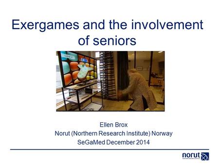 Exergames and the involvement of seniors Ellen Brox Norut (Northern Research Institute) Norway SeGaMed December 2014.