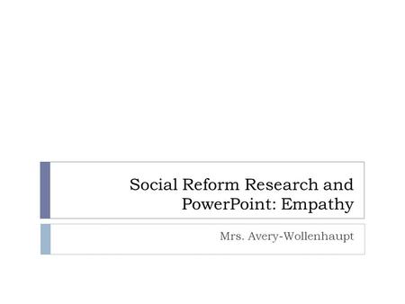 Social Reform Research and PowerPoint: Empathy Mrs. Avery-Wollenhaupt.
