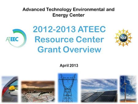 Advanced Technology Environmental and Energy Center 2012-2013 ATEEC Resource Center Grant Overview April 2013.