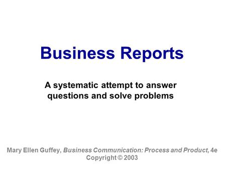 Business Reports Mary Ellen Guffey, Business Communication: Process and Product, 4e Copyright © 2003 A systematic attempt to answer questions and solve.