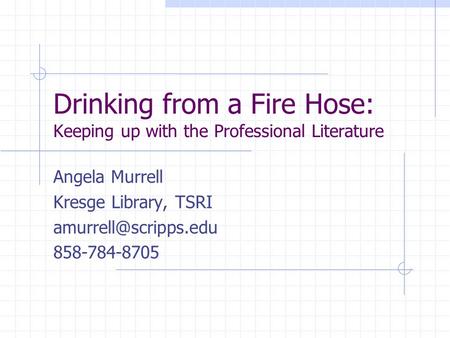 Drinking from a Fire Hose: Keeping up with the Professional Literature Angela Murrell Kresge Library, TSRI 858-784-8705.