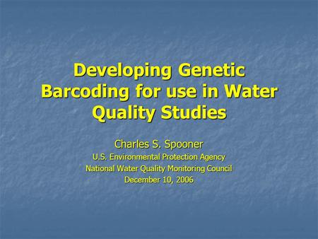 Developing Genetic Barcoding for use in Water Quality Studies Charles S. Spooner U.S. Environmental Protection Agency National Water Quality Monitoring.