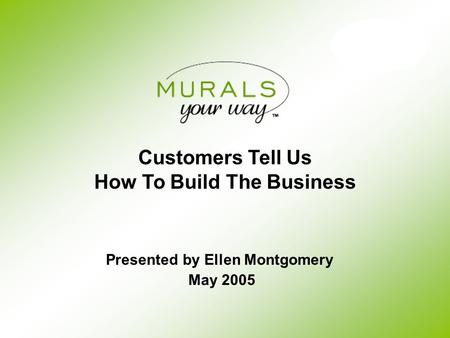 Customers Tell Us How To Build The Business May 2005 Presented by Ellen Montgomery.