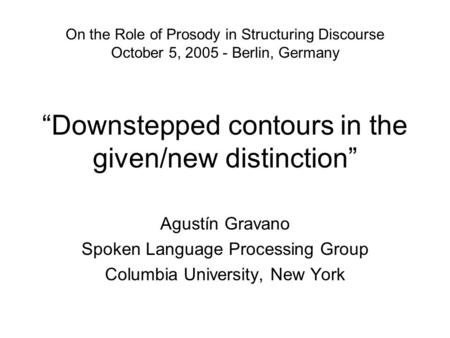 “Downstepped contours in the given/new distinction” Agustín Gravano Spoken Language Processing Group Columbia University, New York On the Role of Prosody.
