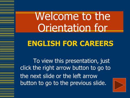 Welcome to the Orientation for ENGLISH FOR CAREERS To view this presentation, just click the right arrow button to go to the next slide or the left arrow.