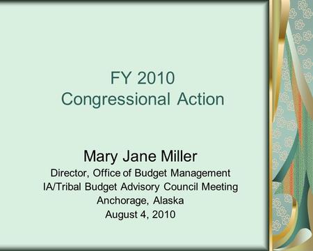 FY 2010 Congressional Action Mary Jane Miller Director, Office of Budget Management IA/Tribal Budget Advisory Council Meeting Anchorage, Alaska August.