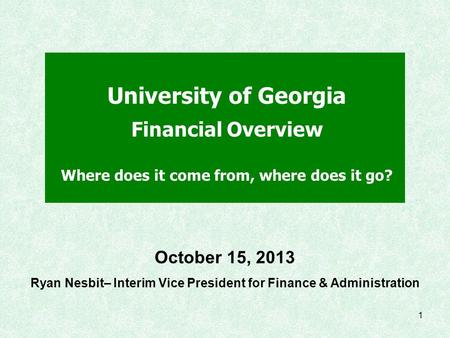 1 University of Georgia Financial Overview Where does it come from, where does it go? October 15, 2013 Ryan Nesbit– Interim Vice President for Finance.