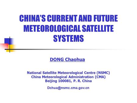 CHINA’S CURRENT AND FUTURE METEOROLOGICAL SATELLITE SYSTEMS DONG Chaohua National Satellite Meteorological Centre (NSMC) China Meteorological Administration.