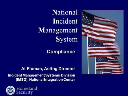 National Incident Management System Compliance Al Fluman, Acting Director Incident Management Systems Division (IMSD), National Integration Center.