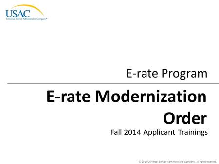 © 2014 Universal Service Administrative Company. All rights reserved. E-rate Program Fall 2014 Applicant Trainings E-rate Modernization Order.