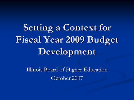 Setting a Context for Fiscal Year 2009 Budget Development Illinois Board of Higher Education October 2007.