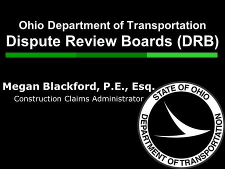 Ohio Department of Transportation Dispute Review Boards (DRB) Megan Blackford, P.E., Esq. Construction Claims Administrator.