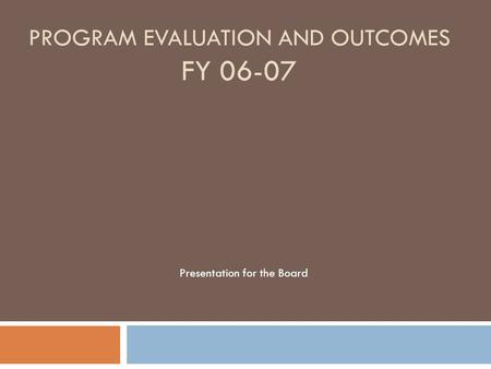 PROGRAM EVALUATION AND OUTCOMES FY 06-07 Presentation for the Board.