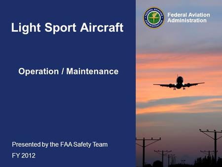 Presented by the FAA Safety Team FY 2012 Federal Aviation Administration Light Sport Aircraft Operation / Maintenance.
