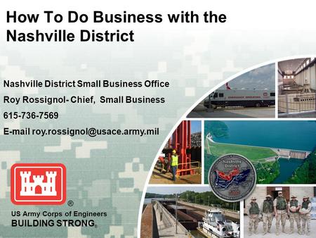 US Army Corps of Engineers BUILDING STRONG ® How To Do Business with the Nashville District Nashville District Small Business Office Roy Rossignol- Chief,