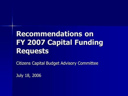 Recommendations on FY 2007 Capital Funding Requests Citizens Capital Budget Advisory Committee July 18, 2006.
