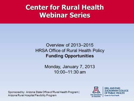 Center for Rural Health Webinar Series Overview of 2013–2015 HRSA Office of Rural Health Policy Funding Opportunities Monday, January 7, 2013 10:00–11:30.