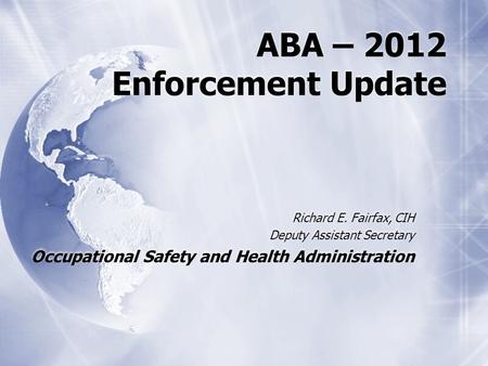 ABA – 2012 Enforcement Update Richard E. Fairfax, CIH Deputy Assistant Secretary Occupational Safety and Health Administration.