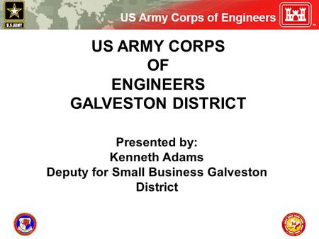 US ARMY CORPS OF ENGINEERS GALVESTON DISTRICT Presented by: Kenneth Adams Deputy for Small Business Galveston District.