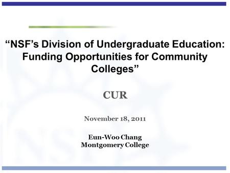 “NSF’s Division of Undergraduate Education: Funding Opportunities for Community Colleges” CUR November 18, 2011 Eun-Woo Chang Montgomery College.