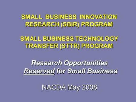 Research Opportunities Reserved for Small Business Reserved for Small Business NACDA May 2008 SMALL BUSINESS INNOVATION RESEARCH (SBIR) PROGRAM SMALL BUSINESS.