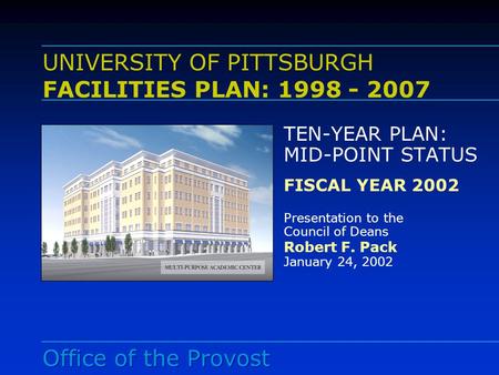 UNIVERSITY OF PITTSBURGH FACILITIES PLAN: 1998 - 2007 TEN-YEAR PLAN: MID-POINT STATUS FISCAL YEAR 2002 Presentation to the Council of Deans Robert F. Pack.