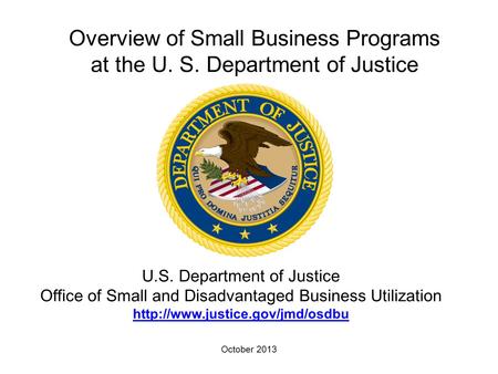 October 2013 Overview of Small Business Programs at the U. S. Department of Justice U.S. Department of Justice Office of Small and Disadvantaged Business.