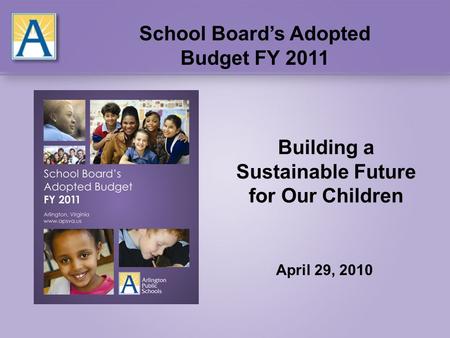 Building a Sustainable Future for Our Children April 29, 2010 School Board’s Adopted Budget FY 2011.