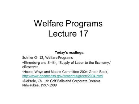 Welfare Programs Lecture 17 Today’s readings: Schiller Ch 12, Welfare Programs Ehrenberg and Smith, “ Supply of Labor to the Economy, ” eReserves House.